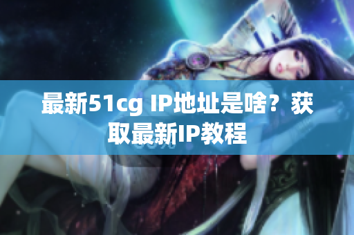 最新51cg IP地址是啥？获取最新IP教程