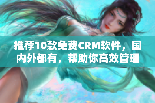 推荐10款免费CRM软件，国内外都有，帮助你高效管理客户！