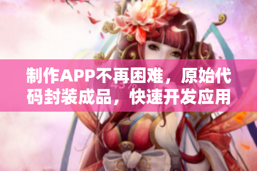 制作APP不再困难，原始代码封装成品，快速开发应用的利器！