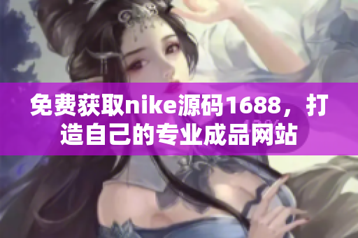 免费获取nike源码1688，打造自己的专业成品网站