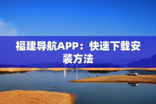 福建导航APP：快速下载安装方法