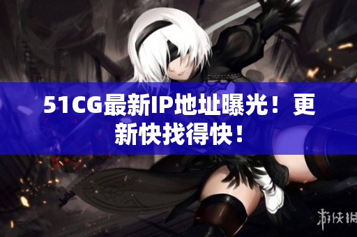 51CG最新IP地址曝光！更新快找得快！