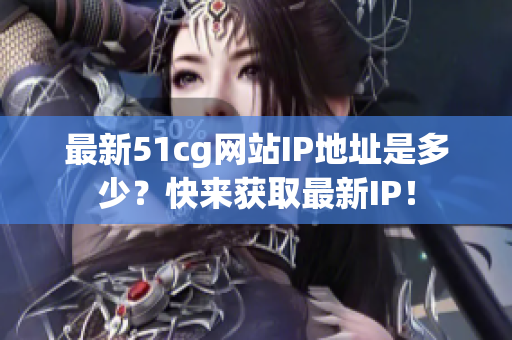 最新51cg网站IP地址是多少？快来获取最新IP！