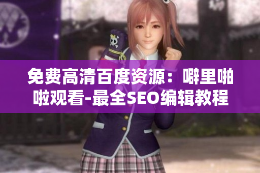 免费高清百度资源：噼里啪啦观看-最全SEO编辑教程