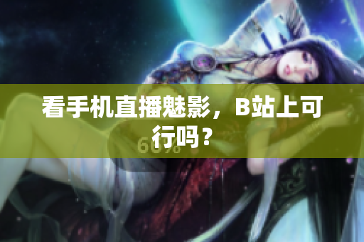 看手机直播魅影，B站上可行吗？