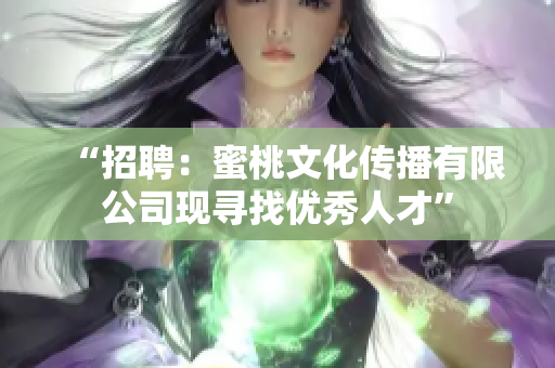 “招聘：蜜桃文化传播有限公司现寻找优秀人才”