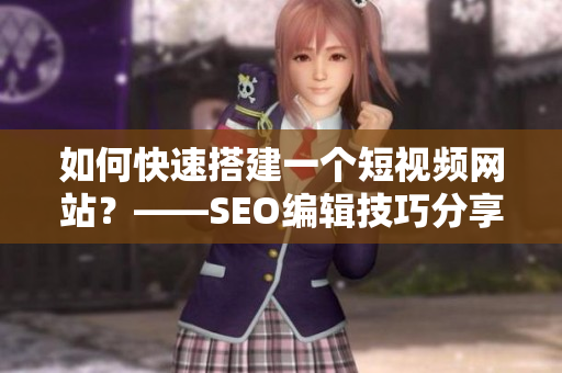 如何快速搭建一个短视频网站？——SEO编辑技巧分享