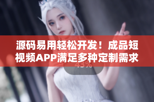 源码易用轻松开发！成品短视频APP满足多种定制需求！