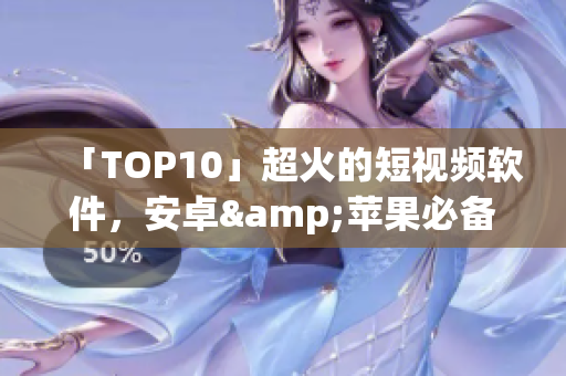 「TOP10」超火的短视频软件，安卓&苹果必备！
