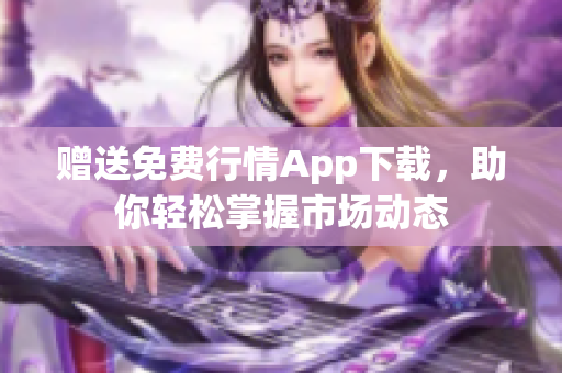 赠送免费行情App下载，助你轻松掌握市场动态