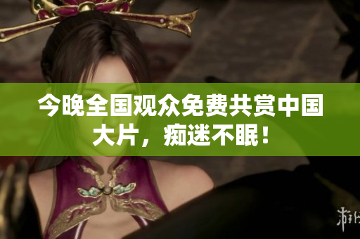 今晚全国观众免费共赏中国大片，痴迷不眠！