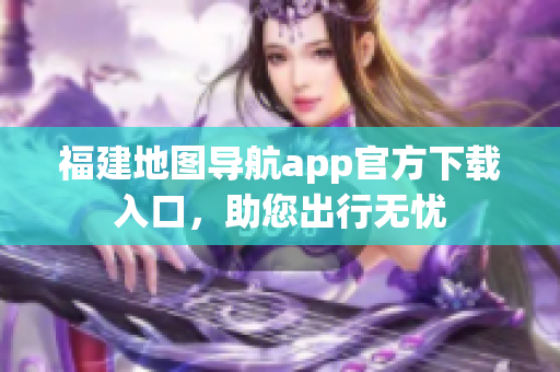 福建地图导航app官方下载入口，助您出行无忧