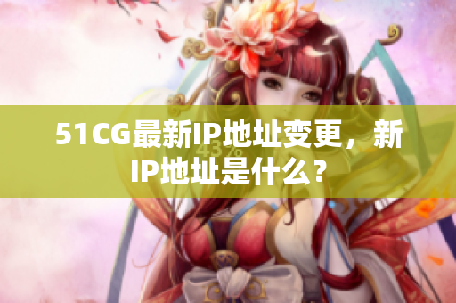 51CG最新IP地址变更，新IP地址是什么？