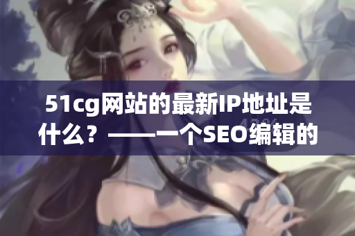 51cg网站的最新IP地址是什么？——一个SEO编辑的解答