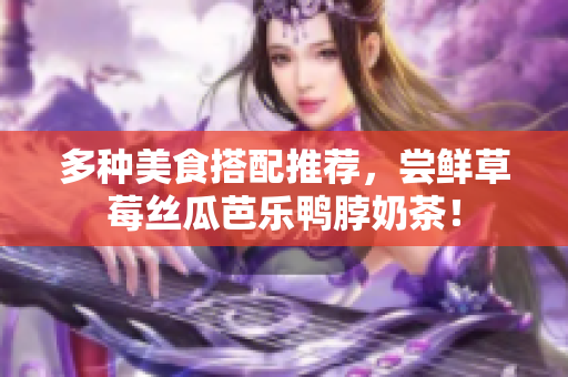多种美食搭配推荐，尝鲜草莓丝瓜芭乐鸭脖奶茶！