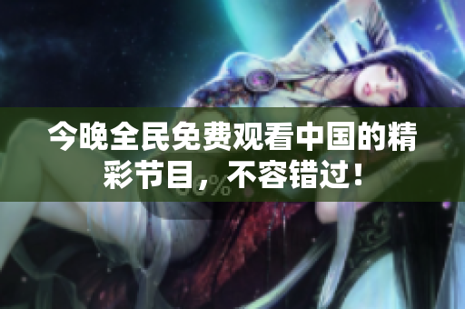 今晚全民免费观看中国的精彩节目，不容错过！
