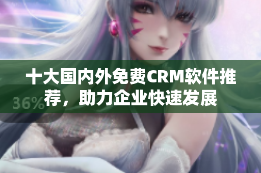 十大国内外免费CRM软件推荐，助力企业快速发展