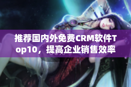 推荐国内外免费CRM软件Top10，提高企业销售效率