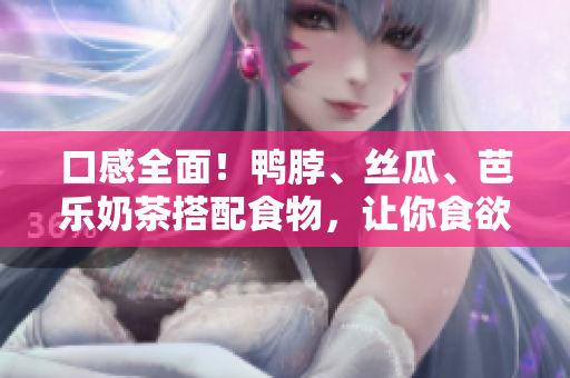 口感全面！鸭脖、丝瓜、芭乐奶茶搭配食物，让你食欲无边！