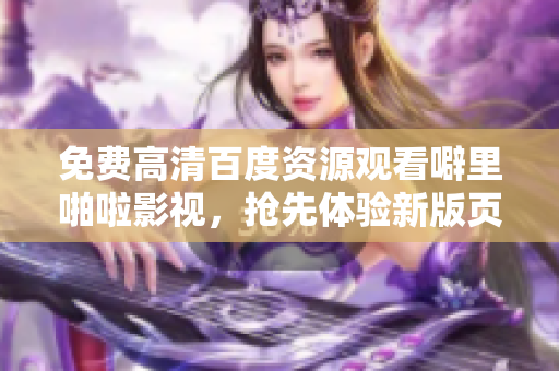 免费高清百度资源观看噼里啪啦影视，抢先体验新版页面！