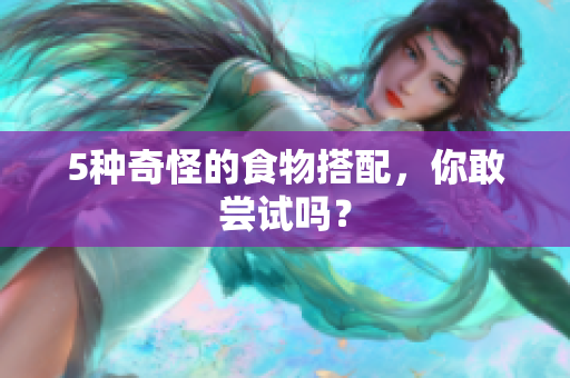 5种奇怪的食物搭配，你敢尝试吗？