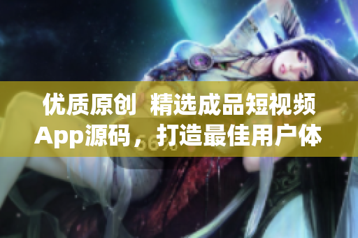 优质原创  精选成品短视频App源码，打造最佳用户体验！