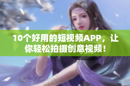 10个好用的短视频APP，让你轻松拍摄创意视频！