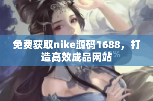 免费获取nike源码1688，打造高效成品网站