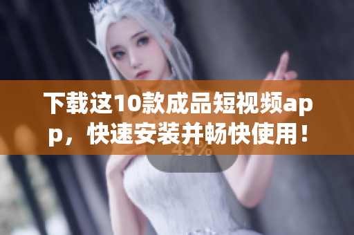 下载这10款成品短视频app，快速安装并畅快使用！
