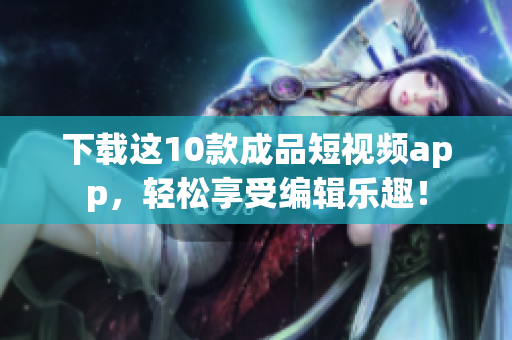 下载这10款成品短视频app，轻松享受编辑乐趣！