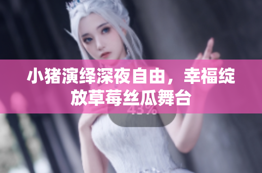 小猪演绎深夜自由，幸福绽放草莓丝瓜舞台