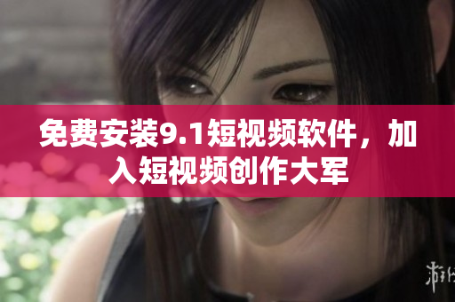 免费安装9.1短视频软件，加入短视频创作大军