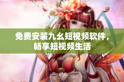 免费安装九幺短视频软件，畅享短视频生活