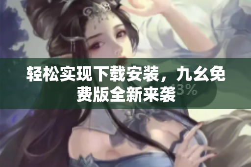 轻松实现下载安装，九幺免费版全新来袭