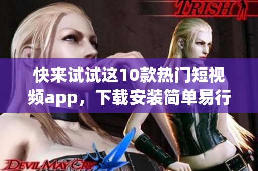 快来试试这10款热门短视频app，下载安装简单易行！