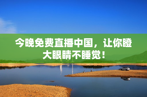 今晚免费直播中国，让你瞪大眼睛不睡觉！