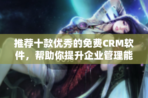 推荐十款优秀的免费CRM软件，帮助你提升企业管理能力！