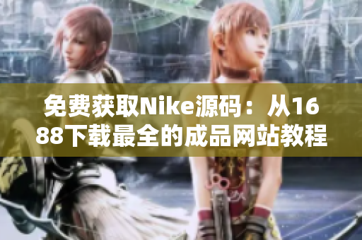 免费获取Nike源码：从1688下载最全的成品网站教程