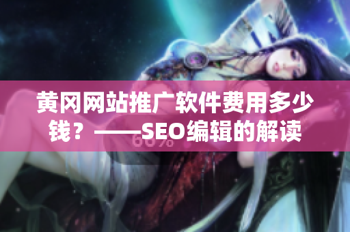 黄冈网站推广软件费用多少钱？——SEO编辑的解读