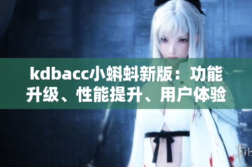 kdbacc小蝌蚪新版：功能升级、性能提升、用户体验优化