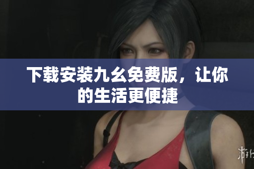 下载安装九幺免费版，让你的生活更便捷
