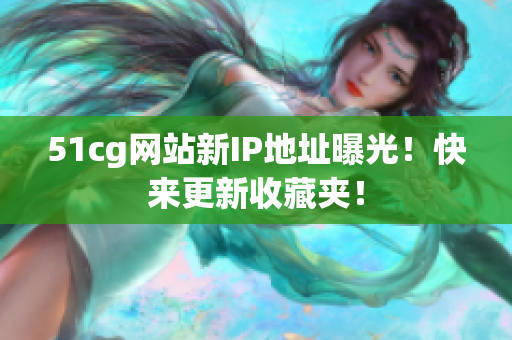 51cg网站新IP地址曝光！快来更新收藏夹！