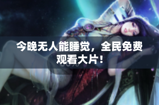 今晚无人能睡觉，全民免费观看大片！