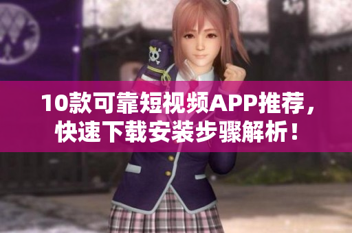 10款可靠短视频APP推荐，快速下载安装步骤解析！