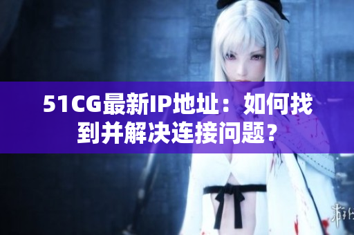 51CG最新IP地址：如何找到并解决连接问题？