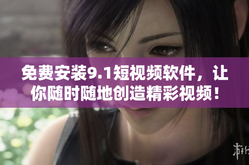 免费安装9.1短视频软件，让你随时随地创造精彩视频！