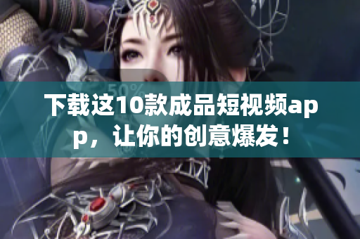 下载这10款成品短视频app，让你的创意爆发！