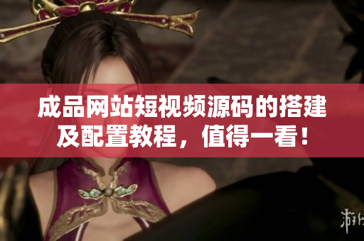 成品网站短视频源码的搭建及配置教程，值得一看！