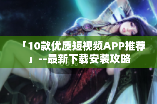 「10款优质短视频APP推荐」--最新下载安装攻略