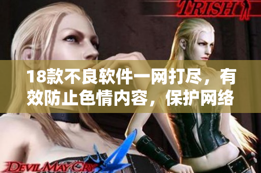 18款不良软件一网打尽，有效防止色情内容，保护网络健康